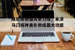 维尼修斯错失单刀球，本泽马门将神勇扑救成最大功臣！的简单介绍